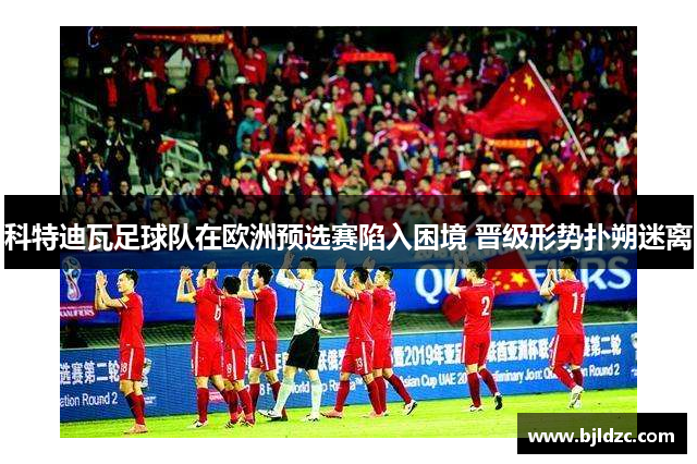 科特迪瓦足球队在欧洲预选赛陷入困境 晋级形势扑朔迷离