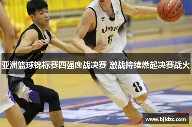亚洲篮球锦标赛四强鏖战决赛 激战持续燃起决赛战火