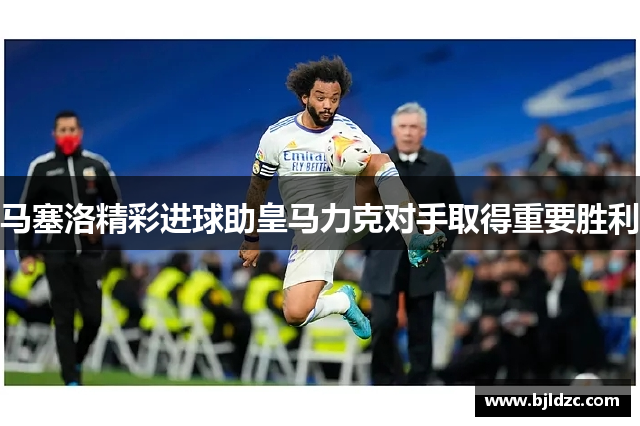 马塞洛精彩进球助皇马力克对手取得重要胜利