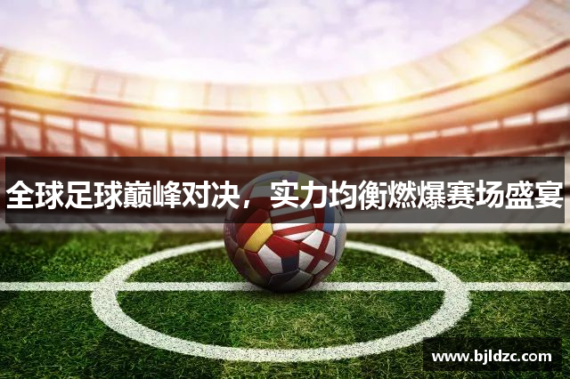 全球足球巅峰对决,实力均衡燃爆赛场盛宴