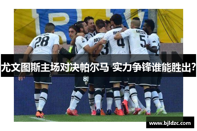 尤文图斯主场对决帕尔马 实力争锋谁能胜出?