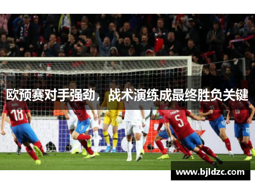 欧预赛对手强劲,战术演练成最终胜负关键