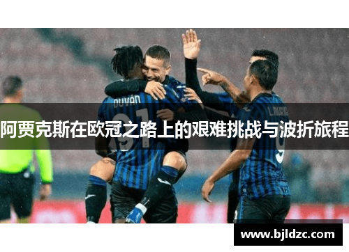 阿贾克斯在欧冠之路上的艰难挑战与波折旅程
