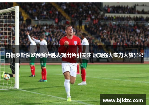 白俄罗斯队欧预赛连胜表现出色引关注 展现强大实力大放异彩