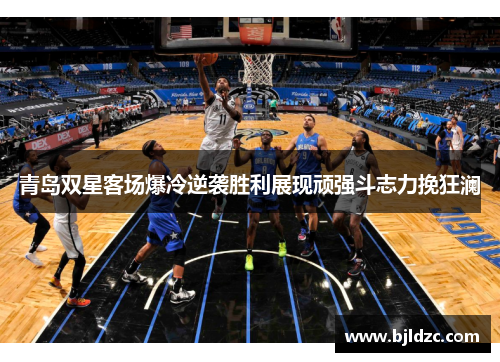 青岛双星客场爆冷逆袭胜利展现顽强斗志力挽狂澜